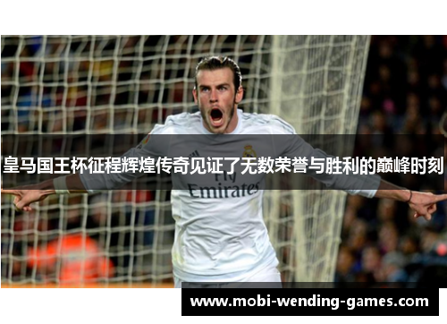 皇马国王杯征程辉煌传奇见证了无数荣誉与胜利的巅峰时刻 皇马国王杯征程辉煌传奇见证了无数荣誉与胜利的巅峰时刻