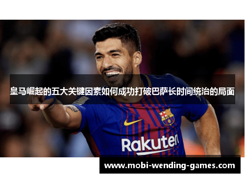 皇马崛起的五大关键因素如何成功打破巴萨长时间统治的局面 皇马崛起的五大关键因素如何成功打破巴萨长时间统治的局面
