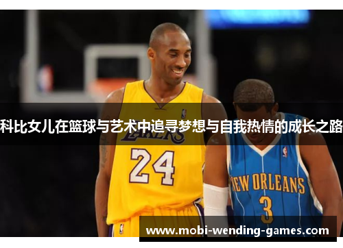 科比女儿在篮球与艺术中追寻梦想与自我热情的成长之路 科比女儿在篮球与艺术中追寻梦想与自我热情的成长之路
