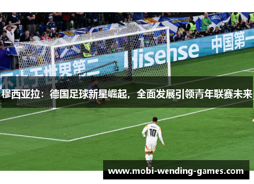 穆西亚拉:德国足球新星崛起,全面发展引领青年联赛未来 穆西亚拉:德国足球新星崛起,全面发展引领青年联赛未来