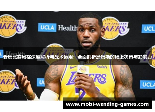 老詹比赛风格深度解析与战术运用：全面剖析詹姆斯的场上决策与影响力