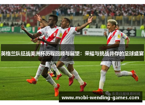英格兰队征战美洲杯历程回顾与展望:荣耀与挑战并存的足球盛宴 英格兰队征战美洲杯历程回顾与展望:荣耀与挑战并存的足球盛宴