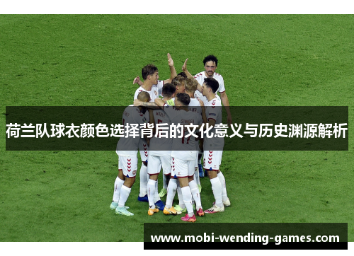 荷兰队球衣颜色选择背后的文化意义与历史渊源解析