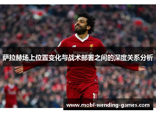 萨拉赫场上位置变化与战术部署之间的深度关系分析