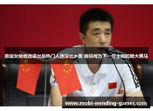 蔡斌女排竞选退出后热门人选浮出水面 谁将成为下一任主帅的最大黑马 蔡斌女排竞选退出后热门人选浮出水面 谁将成为下一任主帅的最大黑马