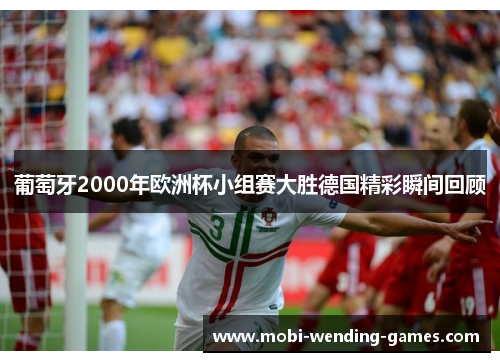 葡萄牙2000年欧洲杯小组赛大胜德国精彩瞬间回顾 葡萄牙2000年欧洲杯小组赛大胜德国精彩瞬间回顾