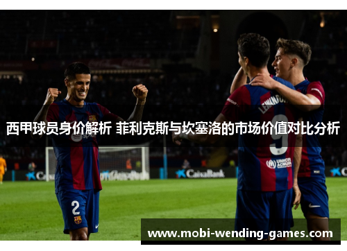 西甲球员身价解析 菲利克斯与坎塞洛的市场价值对比分析 西甲球员身价解析 菲利克斯与坎塞洛的市场价值对比分析