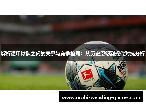 解析德甲球队之间的关系与竞争格局:从历史恩怨到现代对抗分析 解析德甲球队之间的关系与竞争格局:从历史恩怨到现代对抗分析