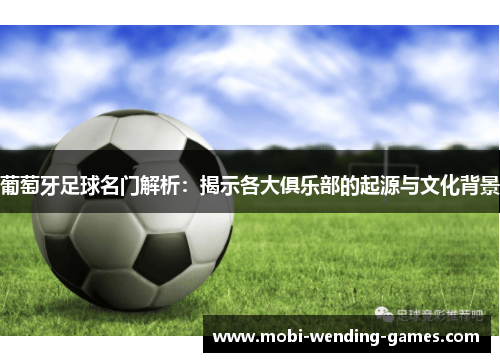 葡萄牙足球名门解析：揭示各大俱乐部的起源与文化背景