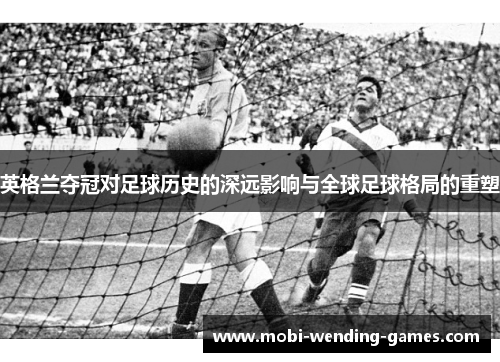 英格兰夺冠对足球历史的深远影响与全球足球格局的重塑 英格兰夺冠对足球历史的深远影响与全球足球格局的重塑