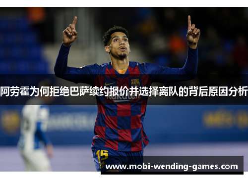 阿劳霍为何拒绝巴萨续约报价并选择离队的背后原因分析