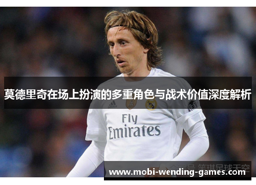 莫德里奇在场上扮演的多重角色与战术价值深度解析 莫德里奇在场上扮演的多重角色与战术价值深度解析