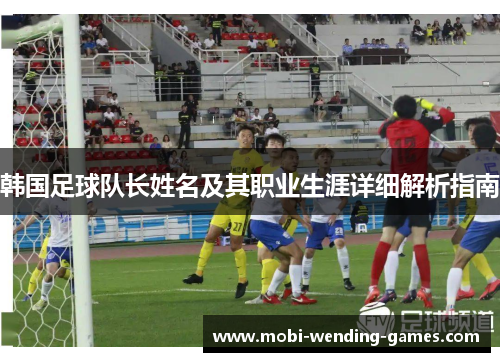 韩国足球队长姓名及其职业生涯详细解析指南 韩国足球队长姓名及其职业生涯详细解析指南