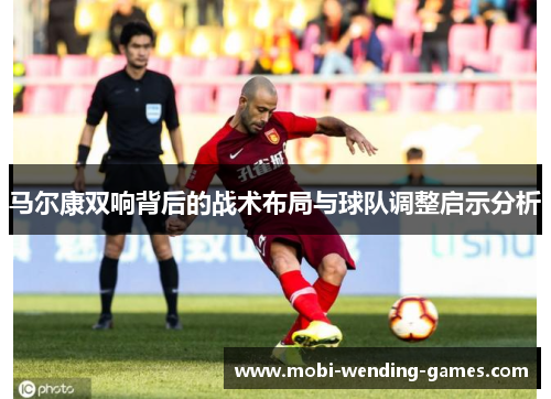 马尔康双响背后的战术布局与球队调整启示分析 马尔康双响背后的战术布局与球队调整启示分析