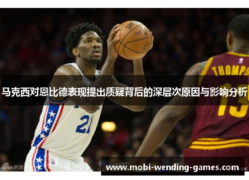 马克西对恩比德表现提出质疑背后的深层次原因与影响分析 马克西对恩比德表现提出质疑背后的深层次原因与影响分析