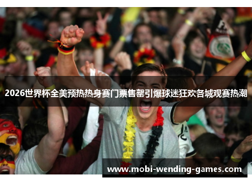 2026世界杯全美预热热身赛门票售罄引爆球迷狂欢各城观赛热潮 2026世界杯全美预热热身赛门票售罄引爆球迷狂欢各城观赛热潮